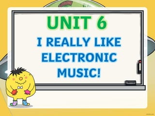 UNIT 6
I REALLY LIKE
ELECTRONIC
MUSIC!
 