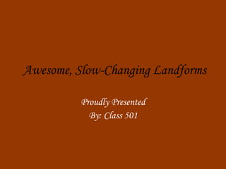 Awesome, Slow-Changing Landforms Proudly Presented By: Class 501 