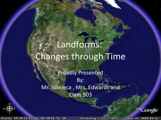 Landforms:  Changes through Time Proudly Presented By: Mr. Scimeca , Mrs. Edwards and Class 503 