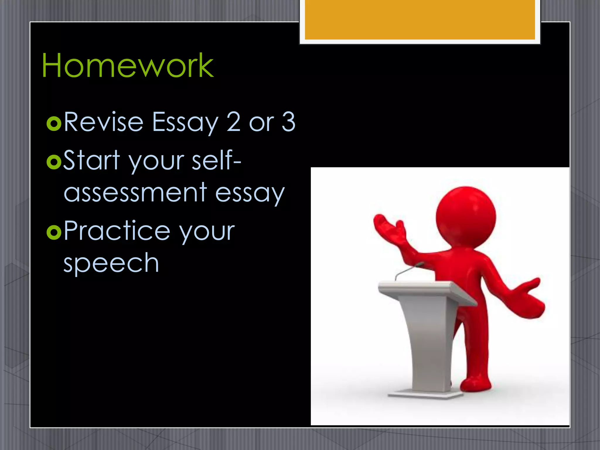 Homework
Revise  Essay 2 or 3
Start your self-
 assessment essay
Practice your
 speech
 