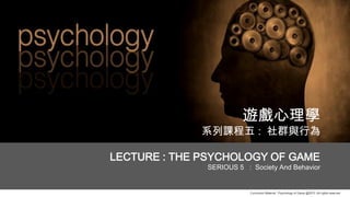 Curriculum Material : Psychology of Game @2013 ,All rights reserved
遊戲心理學
系列課程五 : 社群與行為
LECTURE : THE PSYCHOLOGY OF GAME
SERIOUS 5 : Society And Behavior
 