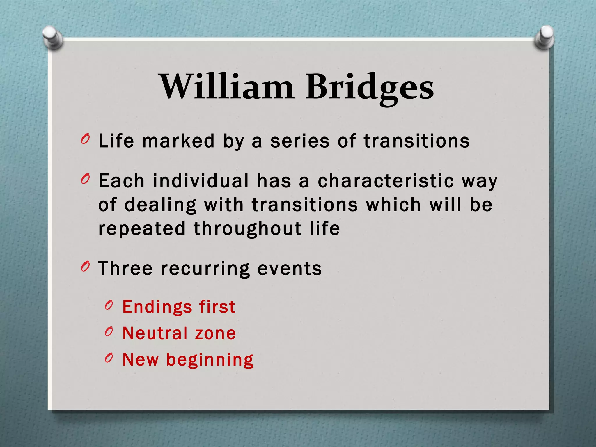William Bridges
O Life marked by a series of transitions
O Each individual has a characteristic way
of dealing with transitions which will be
repeated throughout life
O Three recurring events
O Endings first
O Neutral zone
O New beginning
 