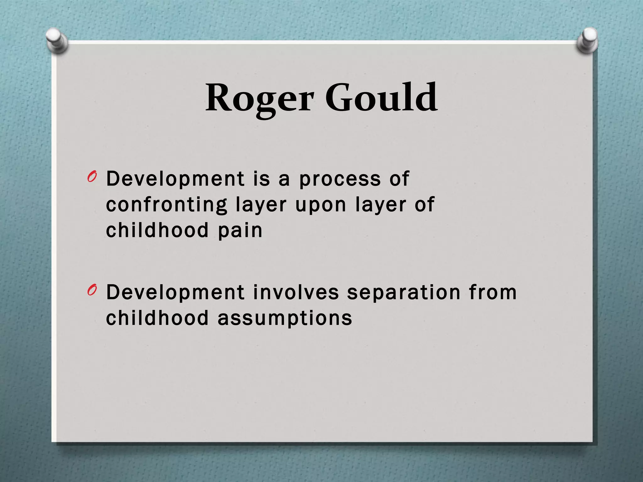 Roger Gould
O Development is a process of
confronting layer upon layer of
childhood pain
O Development involves separation from
childhood assumptions
 