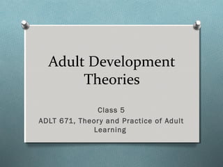 Adult Development
Theories
Class 5
ADLT 671, Theory and Practice of Adult
Learning
 