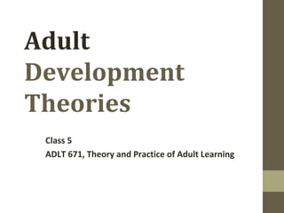 Adult
Development
Theories
Class 5
ADLT 671, Theory and Practice of Adult Learning
 