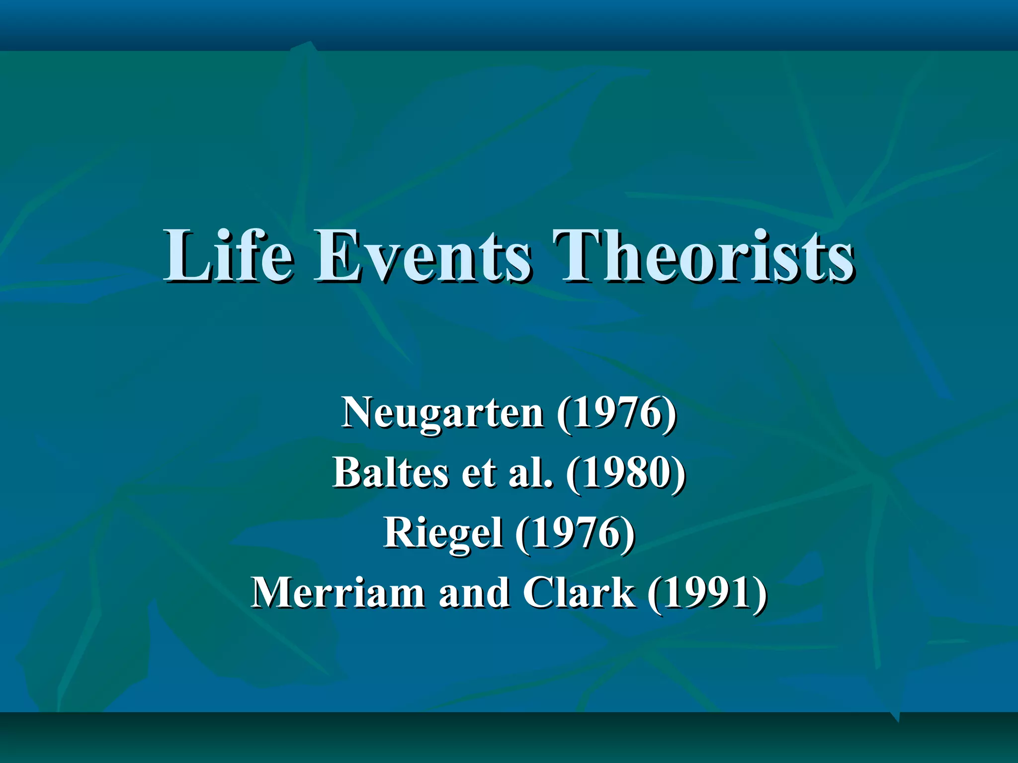 Life Events TheoristsLife Events Theorists
Neugarten (1976)Neugarten (1976)
Baltes et al. (1980)Baltes et al. (1980)
Riegel (1976)Riegel (1976)
Merriam and Clark (1991)Merriam and Clark (1991)
 