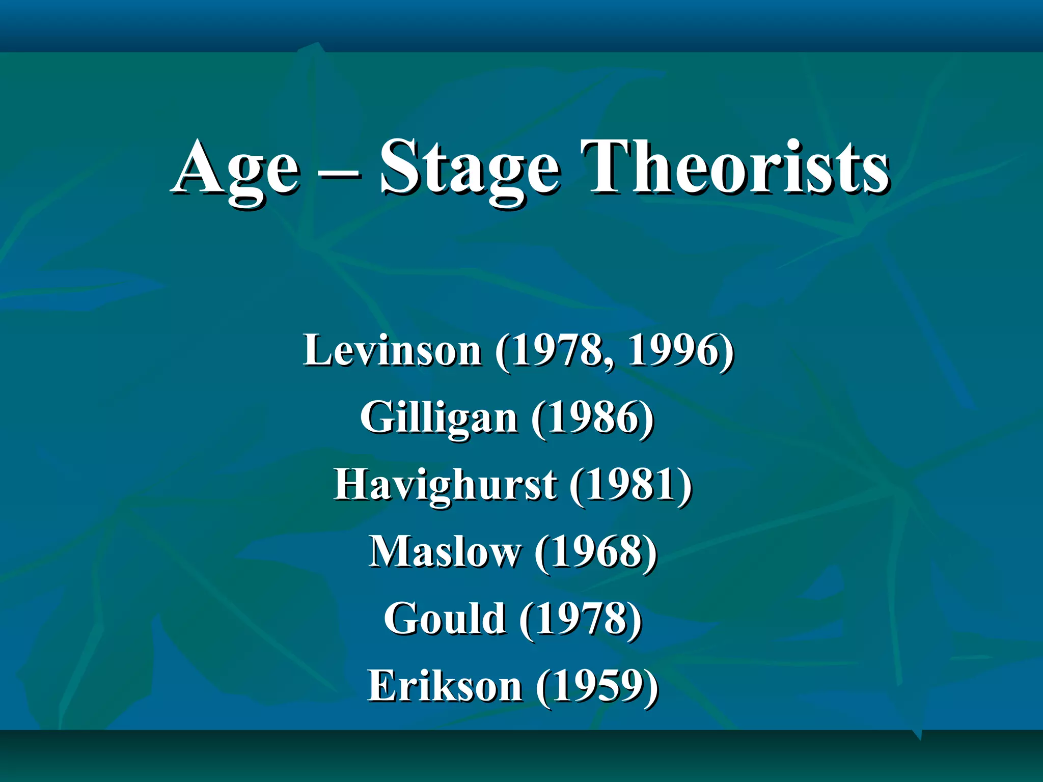Age – Stage TheoristsAge – Stage Theorists
Levinson (1978, 1996)Levinson (1978, 1996)
Gilligan (1986)Gilligan (1986)
Havighurst (1981)Havighurst (1981)
Maslow (1968)Maslow (1968)
Gould (1978)Gould (1978)
Erikson (1959)Erikson (1959)
 