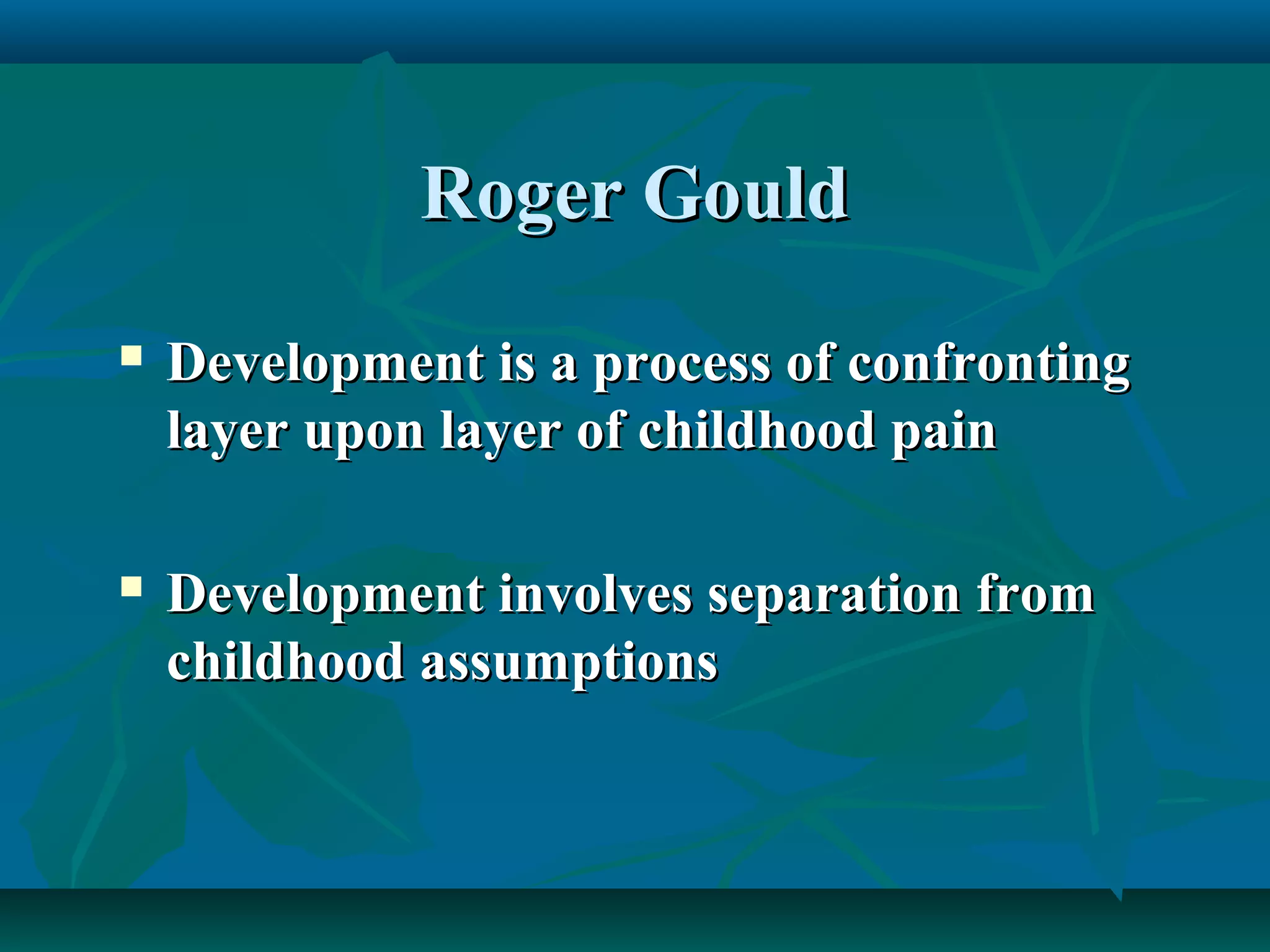 Roger GouldRoger Gould
 Development is a process of confrontingDevelopment is a process of confronting
layer upon layer of childhood painlayer upon layer of childhood pain
 Development involves separation fromDevelopment involves separation from
childhood assumptionschildhood assumptions
 
