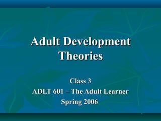 Adult DevelopmentAdult Development
TheoriesTheories
Class 3Class 3
ADLT 601 – The Adult LearnerADLT 601 – The Adult Learner
Spring 2006Spring 2006
 