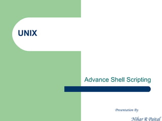 UNIX




       Advance Shell Scripting



                 Presentation By

                           Nihar R Paital
 