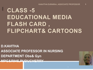 CLASS -5
EDUCATIONAL MEDIA
FLASH CARD ,
FLIPCHART& CARTOONS
D.KAVITHA
ASSOCIATE PROFESSOR IN NURSING
DEPARTMENT Obs& Gyn
MPG&RIHS,PUDUCHERRY
KAAVITHA DURAIRAJ ,ASSOCIATE PROFESSOR 1
1
 