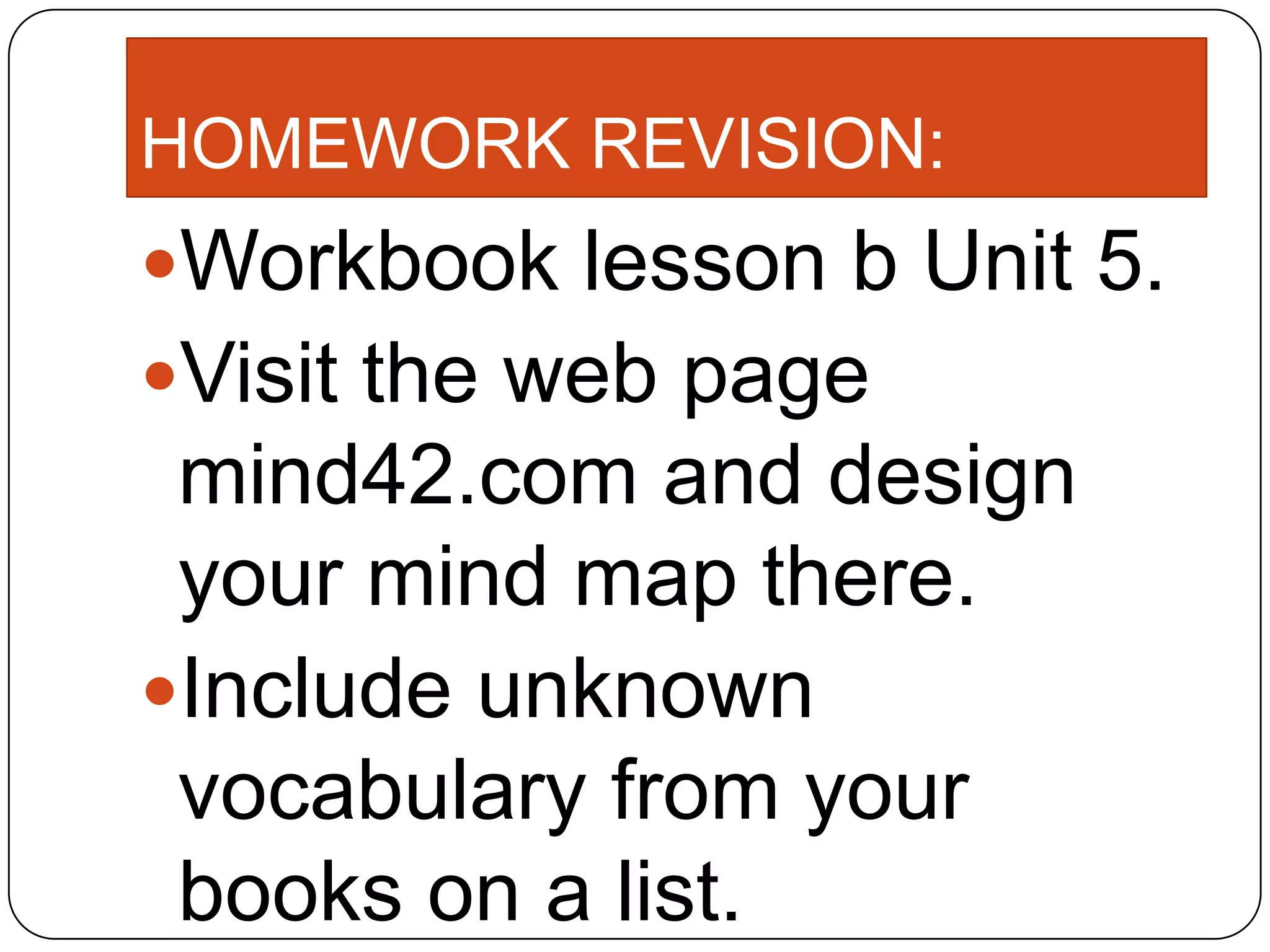 HOMEWORK REVISION:
Workbook lesson b Unit 5.
Visit the web page
mind42.com and design
your mind map there.
Include unknown
vocabulary from your
books on a list.