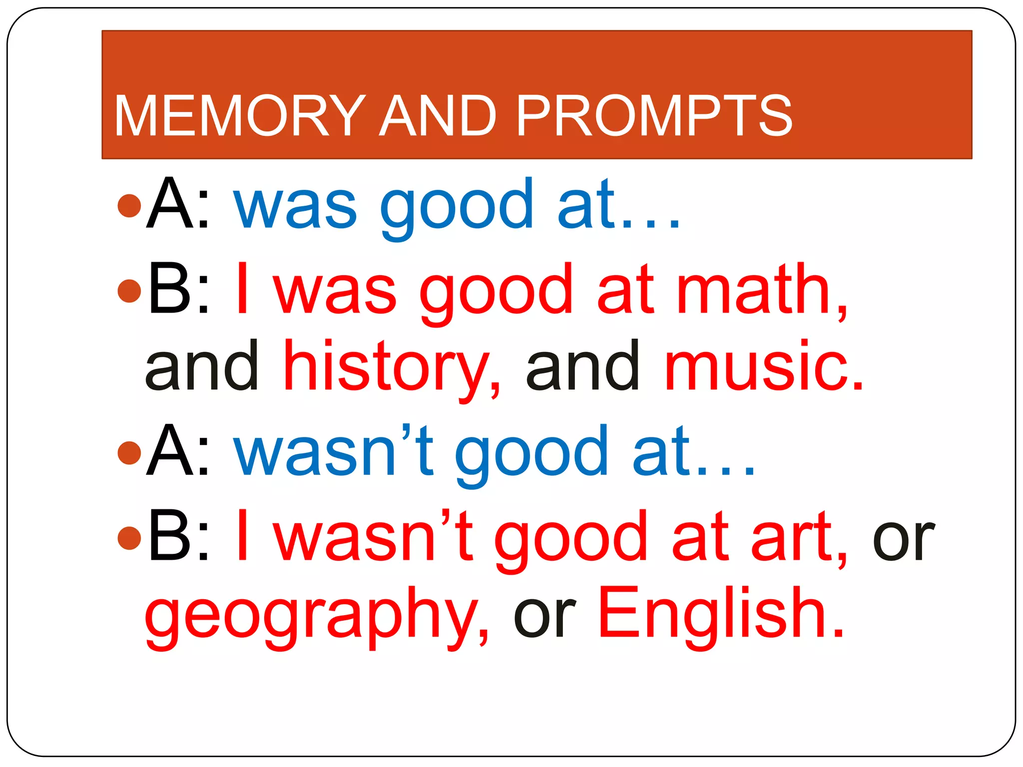 MEMORY AND PROMPTS
A: was good at…
B: I was good at math,
and history, and music.
A: wasn’t good at…
B: I wasn’t good at art, or
geography, or English.