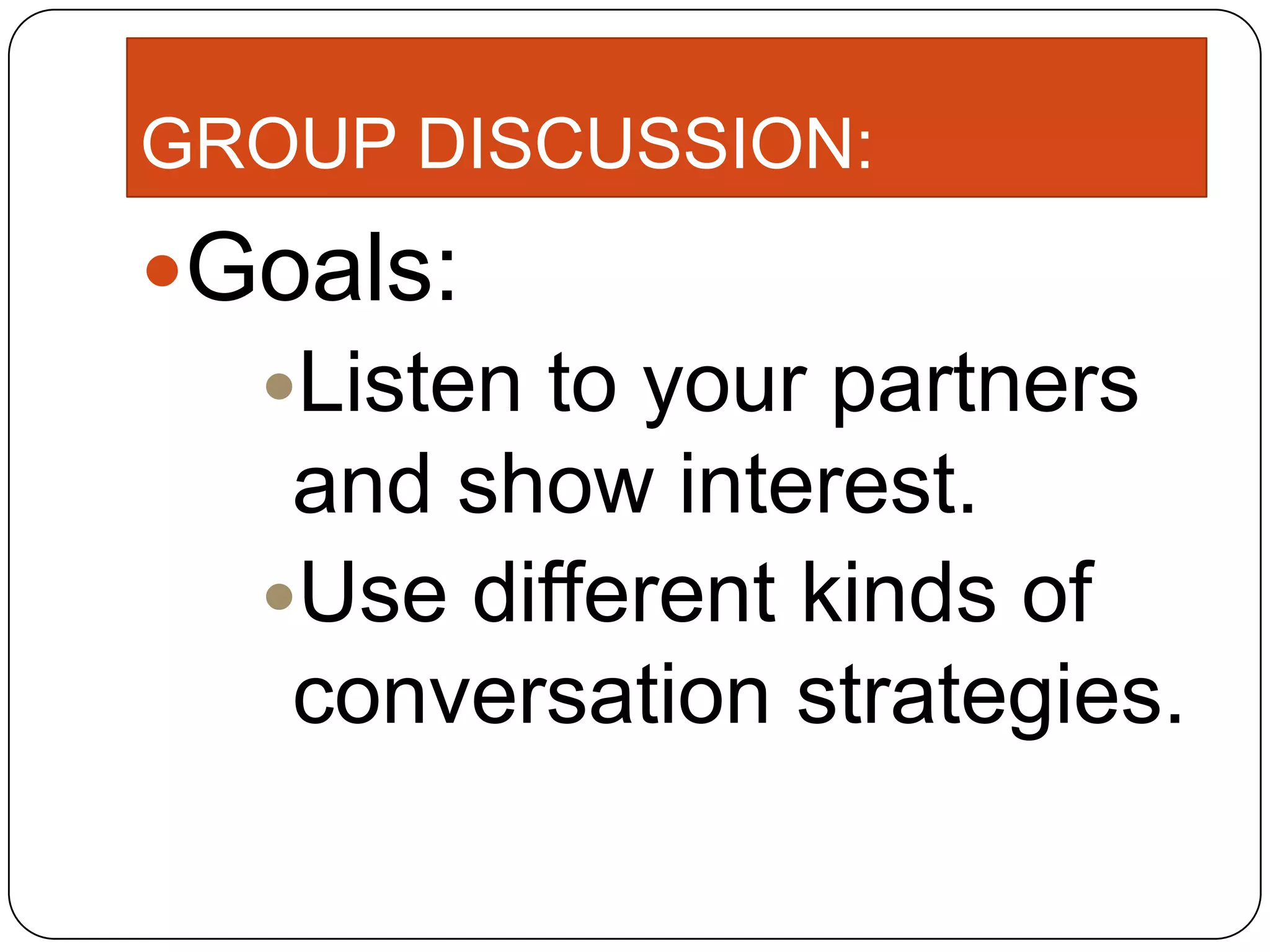 GROUP DISCUSSION:
Goals:
Listen to your partners
and show interest.
Use different kinds of
conversation strategies.