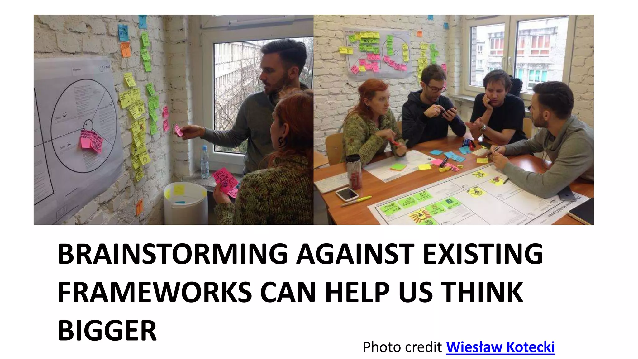 BRAINSTORMING AGAINST EXISTING
FRAMEWORKS CAN HELP US THINK
BIGGER Photo credit Wiesław Kotecki
 