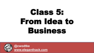 Class 5:
From Idea to
Business
@cwodtke
www.eleganthack.com
 