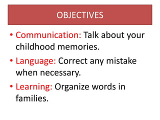 OBJECTIVES

• Communication: Talk about your
  childhood memories.
• Language: Correct any mistake
  when necessary.
• Learning: Organize words in
  families.
 