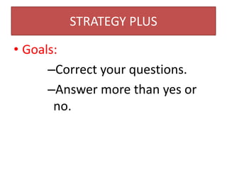 STRATEGY PLUS

• Goals:
      –Correct your questions.
      –Answer more than yes or
       no.
 