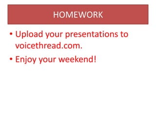 HOMEWORK

• Upload your presentations to
  voicethread.com.
• Enjoy your weekend!
 