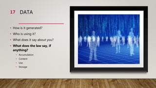 DATA
• How is it generated?
• Who is using it?
• What does it say about you?
• What does the law say, if
anything?
• Accumulation
• Content
• Use
• Storage
17
 