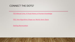 CONNECT THE DOTS?
TED Manuel Lima, A Visual History of Human Knowledge
TED, How Algorithms Shape our World, Kevin Slavin
Starling Murmuration
 
