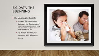 BIG DATA, THE
BEGINNING
• Flu Mapping by Google
• Looked for correlations
between the frequency of
certain search queries and
the spread of flu
• 45 million models and
came up with 45 search
terms
 