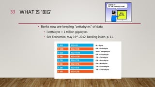 WHAT IS ’BIG’
• Banks now are keeping “zettabytes” of data
• I zettabyte = 1 trillion gigabytes
• See Economist, May 19th, 2012, Banking Insert, p. 11.
33
 