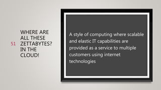 WHERE ARE
ALL THESE
ZETTABYTES?
IN THE
CLOUD!
A style of computing where scalable
and elastic IT capabilities are
provided as a service to multiple
customers using internet
technologies
51
 