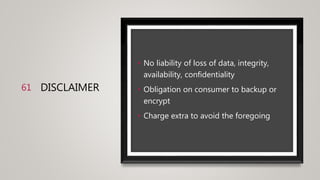 DISCLAIMER
• No liability of loss of data, integrity,
availability, confidentiality
• Obligation on consumer to backup or
encrypt
• Charge extra to avoid the foregoing
61
 