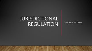 JURISDICTIONAL
REGULATION
A WORK IN PROGRESS
 