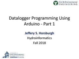 Datalogger Programming Using
Arduino - Part 1
Jeffery S. Horsburgh
Hydroinformatics
Fall 2018
 