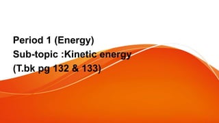 Period 1 (Energy)
Sub-topic :Kinetic energy
(T.bk pg 132 & 133)
 