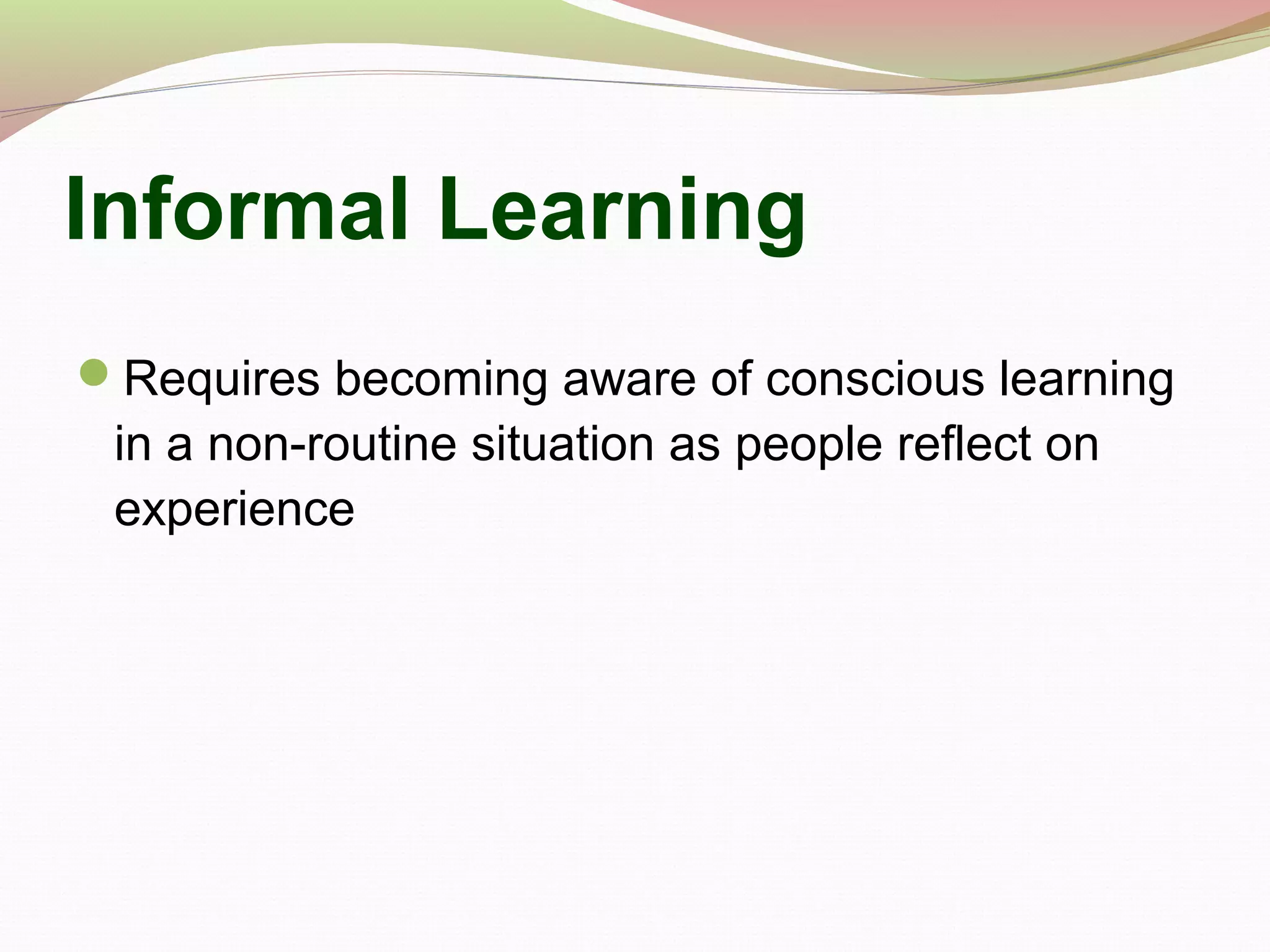 Informal Learning
Requires becoming aware of conscious learning
in a non-routine situation as people reflect on
experience
 