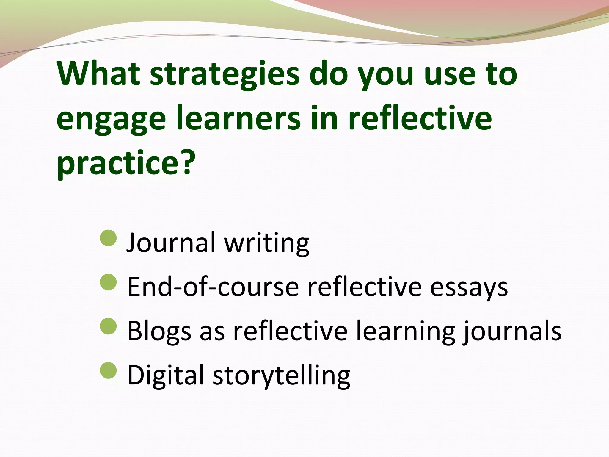 What strategies do you use to
engage learners in reflective
practice?
Journal writing
End-of-course reflective essays
Blogs as reflective learning journals
Digital storytelling
 