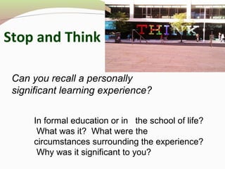 Stop and Think
Can you recall a personally
significant learning experience?
In formal education or in the school of life?
What was it? What were the
circumstances surrounding the experience?
Why was it significant to you?
 