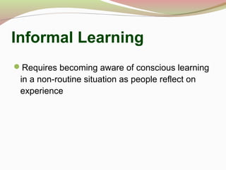 Informal Learning
Requires becoming aware of conscious learning
in a non-routine situation as people reflect on
experience
 
