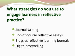 What strategies do you use to
engage learners in reflective
practice?
Journal writing
End-of-course reflective essays
Blogs as reflective learning journals
Digital storytelling
 