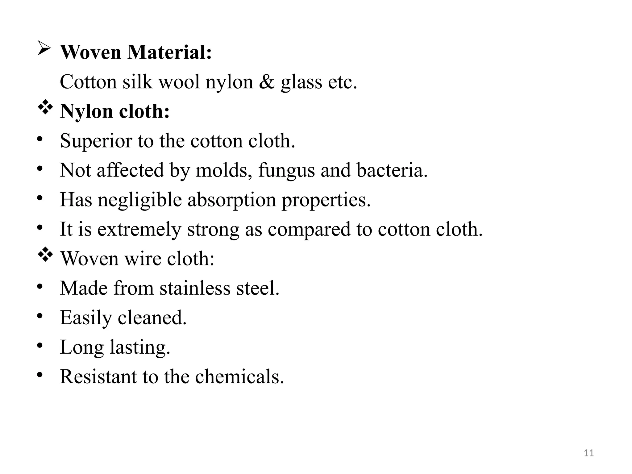 11
 Woven Material:
Cotton silk wool nylon & glass etc.
 Nylon cloth:
• Superior to the cotton cloth.
• Not affected by molds, fungus and bacteria.
• Has negligible absorption properties.
• It is extremely strong as compared to cotton cloth.
 Woven wire cloth:
• Made from stainless steel.
• Easily cleaned.
• Long lasting.
• Resistant to the chemicals.
 