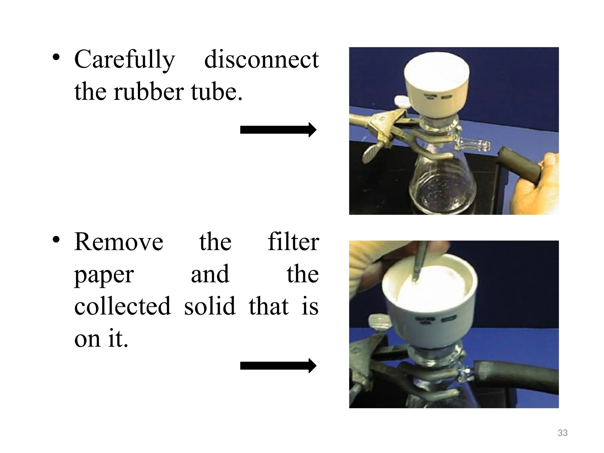 33
• Carefully disconnect
the rubber tube.
• Remove the filter
paper and the
collected solid that is
on it.
 