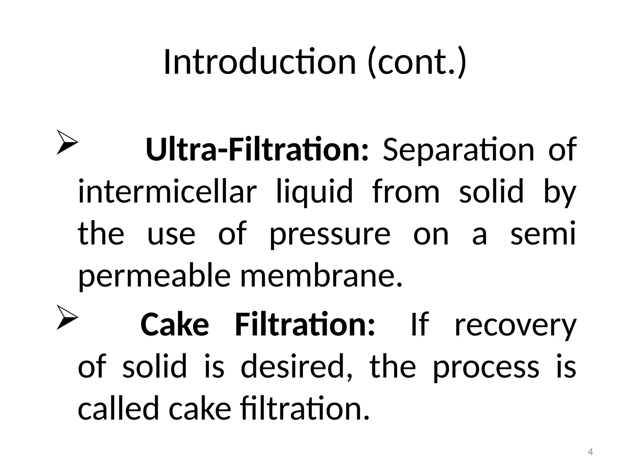 4
Introduction (cont.)
 Ultra-Filtration: Separation of
intermicellar liquid from solid by
the use of pressure on a semi
permeable membrane.
 Cake Filtration: If recovery
of solid is desired, the process is
called cake filtration.
 