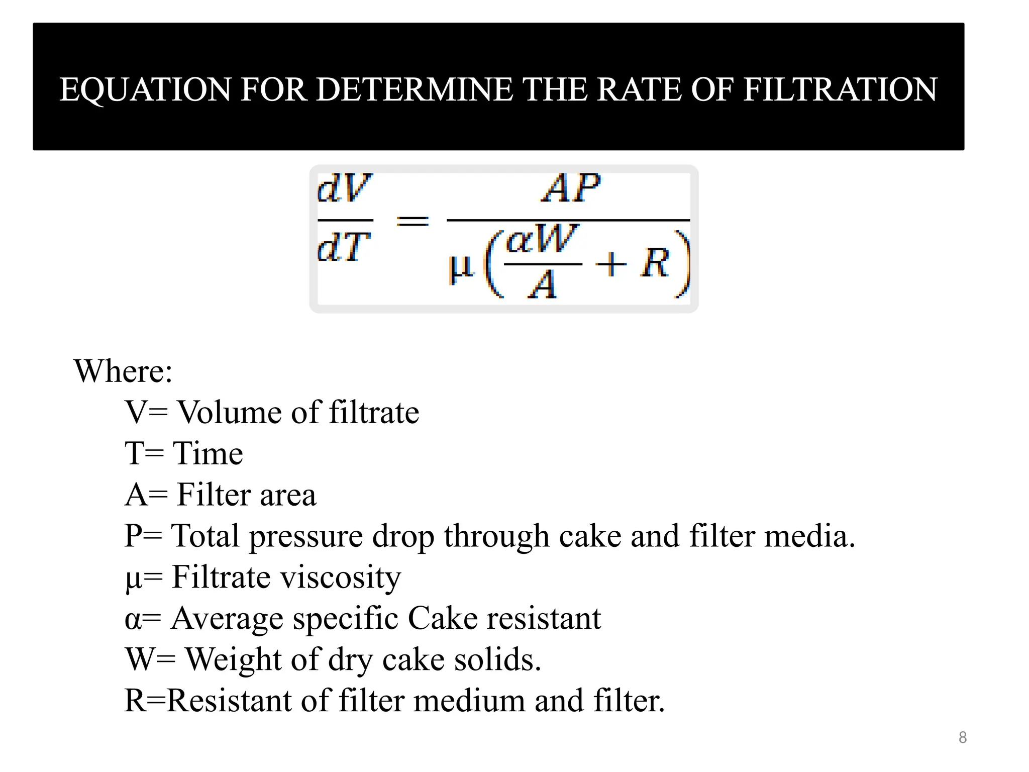8
EQUATION FOR DETERMINE THE RATE OF FILTRATION
Where:
V= Volume of filtrate
T= Time
A= Filter area
P= Total pressure drop through cake and filter media.
µ= Filtrate viscosity
α= Average specific Cake resistant
W= Weight of dry cake solids.
R=Resistant of filter medium and filter.
 