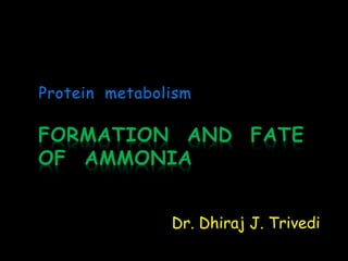 FORMATION AND FATE
OF AMMONIA
Protein metabolism
Dr. Dhiraj J. Trivedi
 