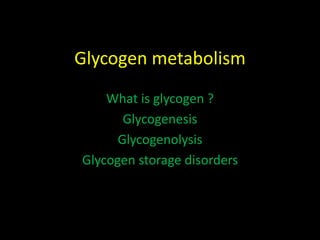 Glycogen metabolism
What is glycogen ?
Glycogenesis
Glycogenolysis
Glycogen storage disorders
 