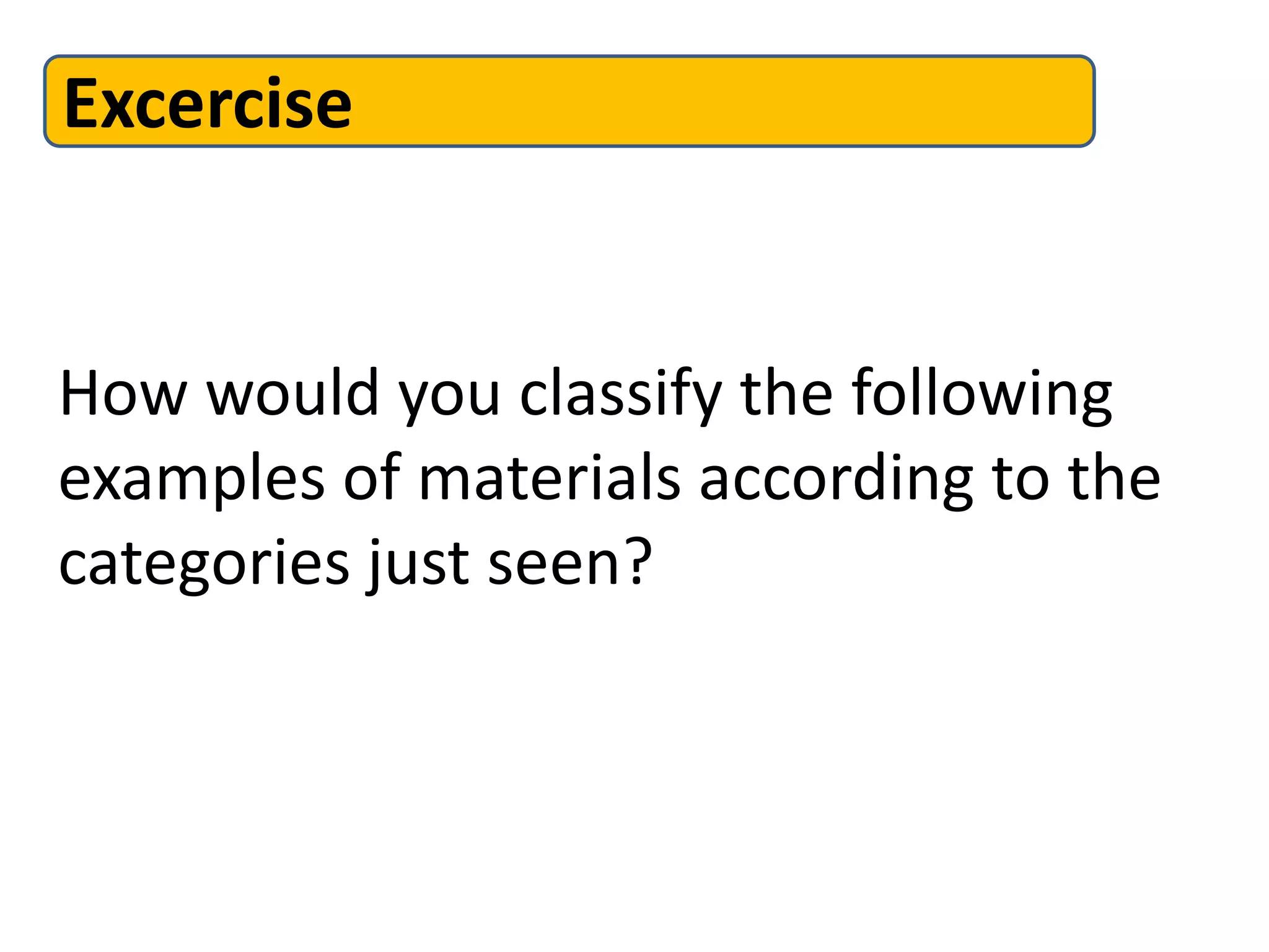 Excercise


How would you classify the following
examples of materials according to the
categories just seen?
 