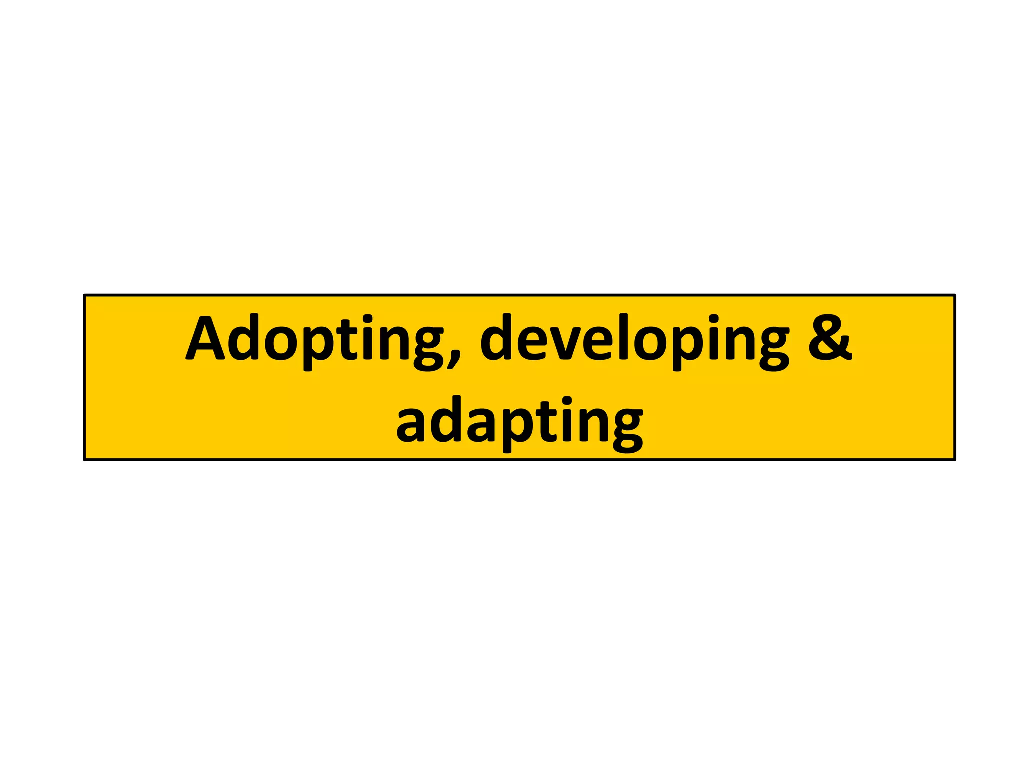 Adopting, developing &
       adapting
 