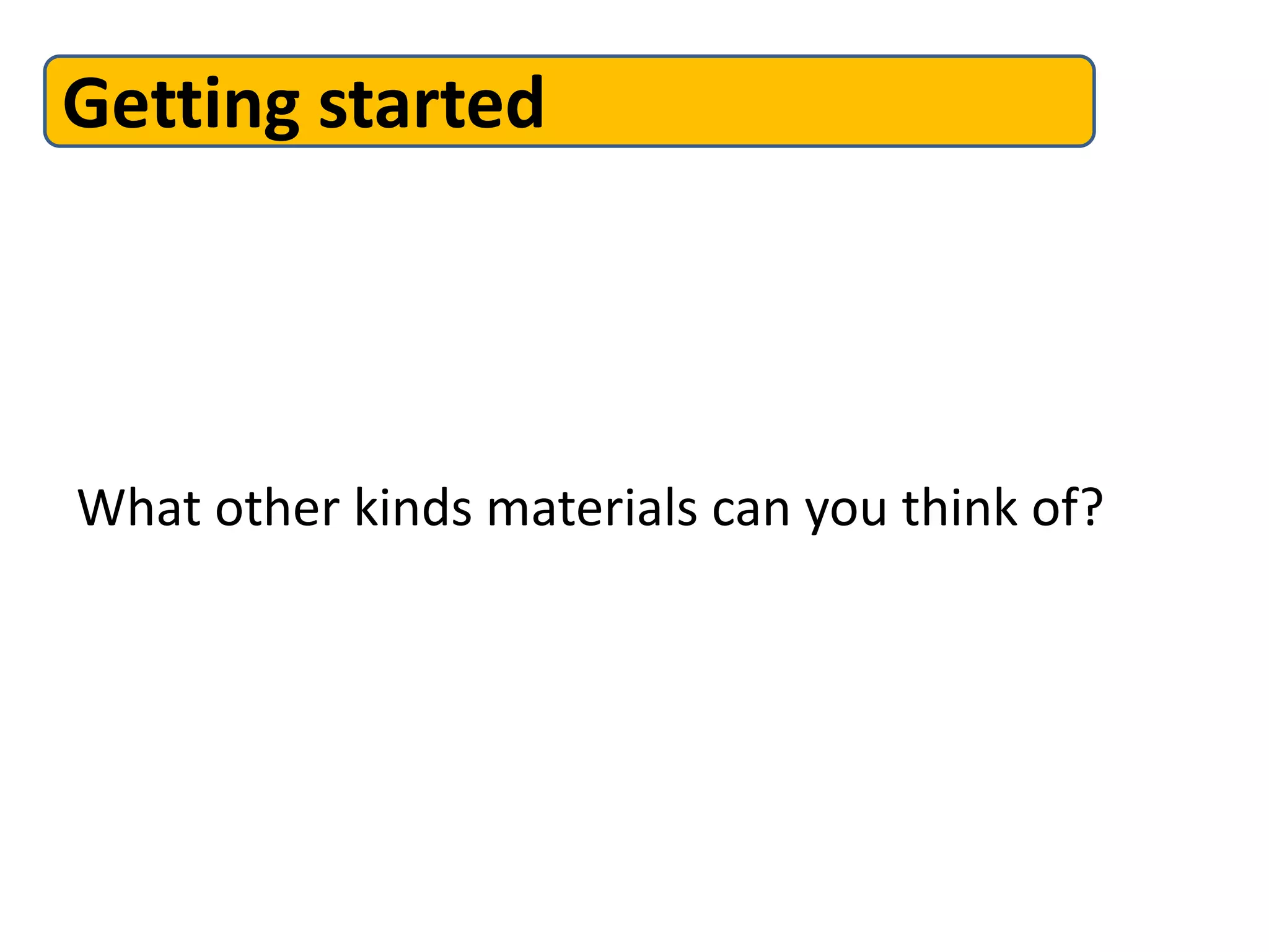 Getting started




What other kinds materials can you think of?
 