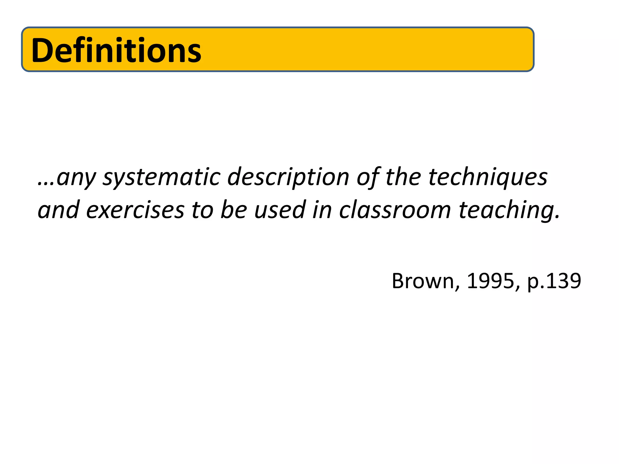 Definitions


…any systematic description of the techniques
and exercises to be used in classroom teaching.

                               Brown, 1995, p.139
 