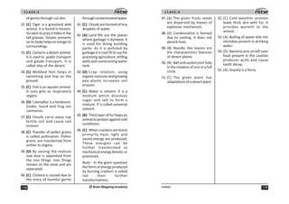 C L A S S :5
118 ©Brain Mapping Academy
of germs through cut skin.
32. (C) Tiger is a grassland wild
animal. It is found in forests.
Tocatchitspreyithidesinthe
tall grasses. Stripes presents
on its body helps to merge its
surroundings.
33. (C) Camel is a desert animal.
It is used to public transport
and goods transport. It is
called ship of the desert.
34. (C) Webbed feet helps in
swimming and hop on the
ground.
35. (C) Fish is an aquatic animal.
It uses gills as respiratory
organs.
36. (D) Caterpillar is a herbivore.
Snake, lizard and frog are
carnivores.
37. (C) Floods carry away top
fertile soil and cause soil
erosion.
38. (C) Transfer of pollen grains
is called pollination. Pollen
grains are transferred from
anther to stigma.
39. (D) By sieving the mixture
saw dust is separated from
the iron filings. Iron filings
remain on the sieve and are
separated.
40. (C) Cholera is caused due to
the entry of harmful germs
throughcontaminatedwater.
41. (C) Cloudsareformedoftiny
droplets of water.
42. (A) Land fills are the places
where garbage is dumped. It
is used for doing building
parks. As it is polluted by
garbage it is root fit to use for
practisingagriculture,drilling
wells and constructing water
tank.
43. (D) Crop rotation, using
organicmanuresandgrowing
pea plants increases soil
erosion.
44. (C) Water is solvent. It is a
medium which dissolves
sugar and salt to form a
mixture. IT is called universal
solvent.
45. (B) Thicklayeroffurhelpsan
animaltoprotectagainstcold
conditions.
46. (C) When crackers are burnt
primarily heat, light and
sound energy are produced.
These energies can be
further transformed to
mechanicalenergy(kineticor
potential).
Note : In the given question
the form of energy produced
by burning crackers is asked
not their further
transformations.
119
UN402
C L A S S :5
47. (A) The given fruits seeds
are dispersed by means of
explosive mechanism.
48. (D) Condensation is formed
due to cooling. It does not
absorb heat.
49. (B) Needle like leaves are
the characteristics features
of desert plants.
50. (B) Ball and socket joint help
in the rotation of arm in a full
circle.
51. (C) The given plant has
adaptationsofadesertplant.
52. (C) Cold weather animals
leave thick skin with fur. It
provides warmth to the
animal.
53. (A) Boiling of water kills the
microbes present in drinking
water.
54. (D) Bacteria acts on left over
food present in the cavities
produces acids and cause
tooth decay.
55. (A) Gravity is a force.
 