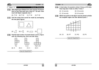439 (M) 
CLASS : 5
Critical Thinking
Class - 5
#$ After Rajesh gave Mahesh the same amount of amount
that he had, they both had a total of 20 each. How
much did Rajesh originally have ?
(A) 50 (B) 40 (C) 30 (D) 20
#% Find the shape that cannot be made by overlapping
the two given figures.
(A) (B) (C) (D)
# Find the total number of wooden blocks used in a figure
with the following top, front and side views.
Top Front Right side
(A) 8 (B) 6 (C) 5 (D) 4
Space for Rough Work
439 (M)

CLASS : 5
Space for Rough Work
#' A clock takes 12 seconds to chime 4 times at 4'O clock.
How long does it take to strike 7 times ?
(A) 16 seconds (B) 18 seconds
(C) 20 seconds (D) 24 seconds
$ Which two points in the figure must be joined to divide
the complete region into two identical parts ?
U
P
R
S
Q
T
(A) US (B) RT (C) RQ (D) PS
 