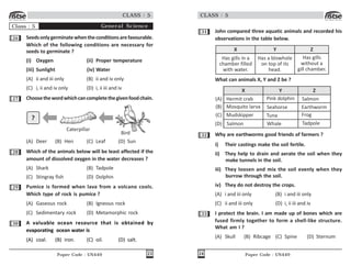 Paper Code : UN449 23
CLASS : 5
Class : 5 General Science
26 Seedsonlygerminatewhentheconditionsarefavourable.
Which of the following conditions are necessary for
seeds to germinate ?
(i) Oxygen (ii) Proper temperature
(iii) Sunlight (iv) Water
(A) ii and iii only (B) ii and iv only
(C) i, ii and iv only (D) i, ii iii and iv
27 Choosethewordwhichcancompletethegivenfoodchain.
Caterpillar
?
Bird
(A) Deer (B) Hen (C) Leaf (D) Sun
28 Which of the animals below will be least affected if the
amount of dissolved oxygen in the water decreases ?
(A) Shark (B) Tadpole
(C) Stingray fish (D) Dolphin
29 Pumice is formed when lava from a volcano cools.
Which type of rock is pumice ?
(A) Gaseous rock (B) Igneous rock
(C) Sedimentary rock (D) Metamorphic rock
30 A valuable ocean resource that is obtained by
evaporating ocean water is
(A) coal. (B) iron. (C) oil. (D) salt.
Paper Code : UN449
24
CLASS : 5
31 John compared three aquatic animals and recorded his
observations in the table below.
Has gills in a
chamber filled
with water.
X Y Z
Has a blowhole
on top of its
head.
Has gills
without a
gill chamber.
What can animals X, Y and Z be ?
X Y Z
Hermit crab
Mosquito larva
Mudskipper
Salmon
Pink dolphin
Seahorse
Tuna
Whale
Salmon
Earthworm
Frog
Tadpole
(A)
(B)
(C)
(D)
32 Why are earthworms good friends of farmers ?
i) Their castings make the soil fertile.
ii) They help to drain and aerate the soil when they
make tunnels in the soil.
iii) They loosen and mix the soil evenly when they
burrow through the soil.
iv) They do not destroy the crops.
(A) i and iii only (B) i and iii only
(C) ii and iii only (D) i, ii iii and iv
33 I protect the brain. I am made up of bones which are
fused firmly together to form a shell-like structure.
What am I ?
(A) Skull (B) Ribcage (C) Spine (D) Sternum
 